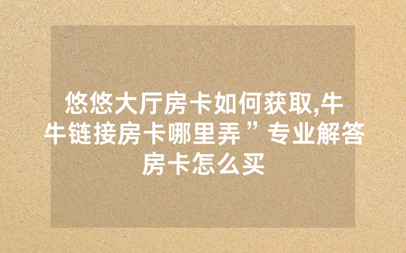 悠悠大厅房卡如何获取,牛牛链接房卡哪里弄”专业解答房卡怎么买