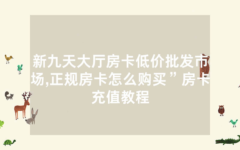 新九天大厅房卡低价批发市场,正规房卡怎么购买”房卡充值教程