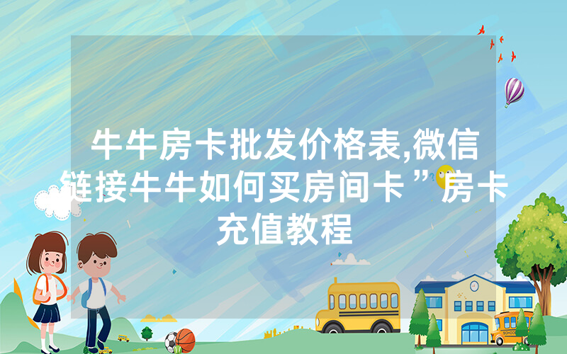 牛牛房卡批发价格表,微信链接牛牛如何买房间卡”房卡充值教程