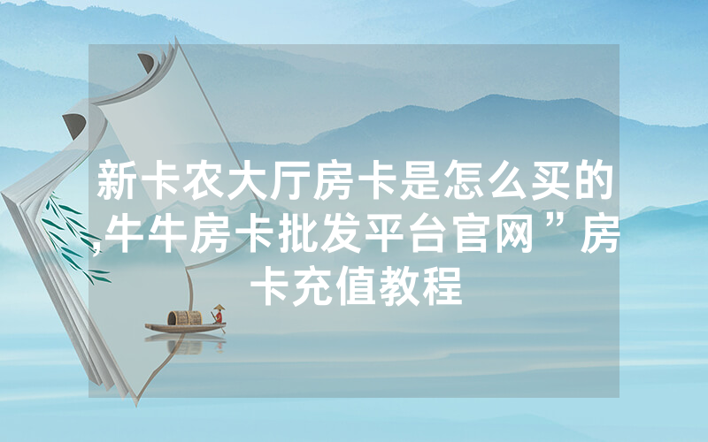新卡农大厅房卡是怎么买的,牛牛房卡批发平台官网”房卡充值教程