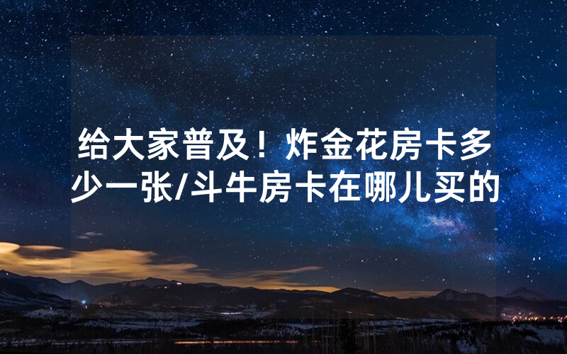 给大家普及！炸金花房卡多少一张/斗牛房卡在哪儿买的