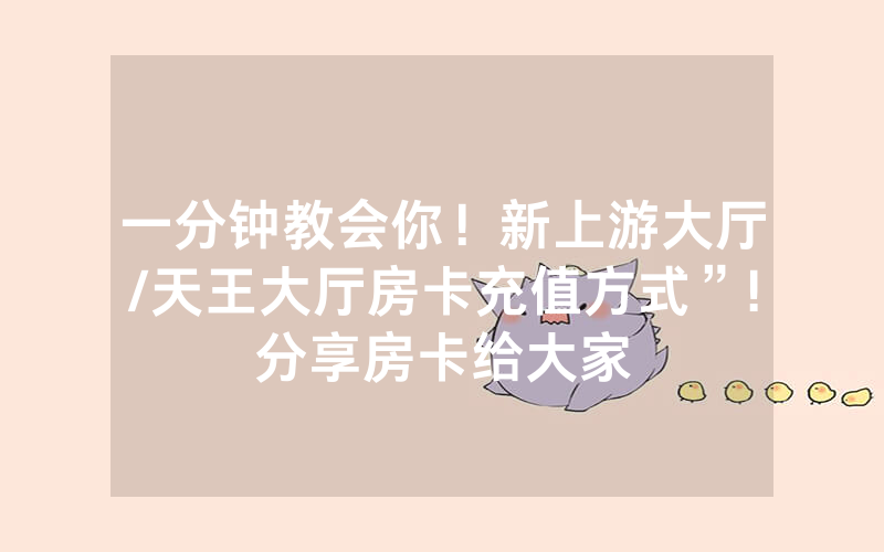 一分钟教会你！新上游大厅/天王大厅房卡充值方式”!分享房卡给大家