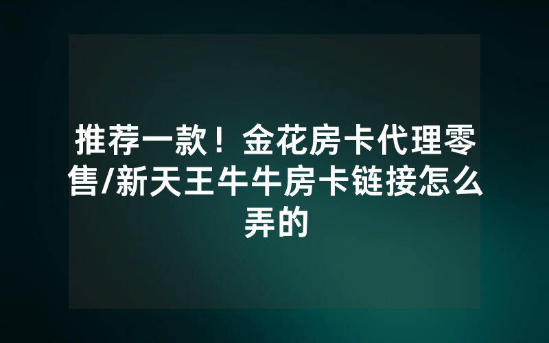 推荐一款！金花房卡代理零售/新天王牛牛房卡链接怎么弄的
