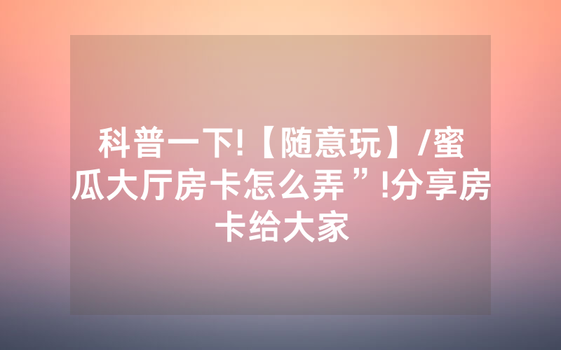 科普一下!【随意玩】/蜜瓜大厅房卡怎么弄”!分享房卡给大家