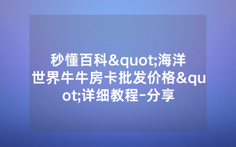 秒懂百科"海洋世界牛牛房卡批发价格"详细教程-分享