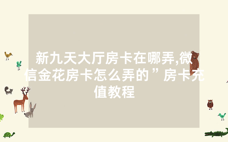新九天大厅房卡在哪弄,微信金花房卡怎么弄的”房卡充值教程