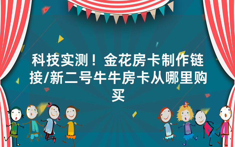 科技实测！金花房卡制作链接/新二号牛牛房卡从哪里购买