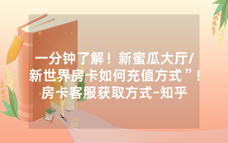 一分钟了解！新蜜瓜大厅/新世界房卡如何充值方式”!房卡客服获取方式-知乎