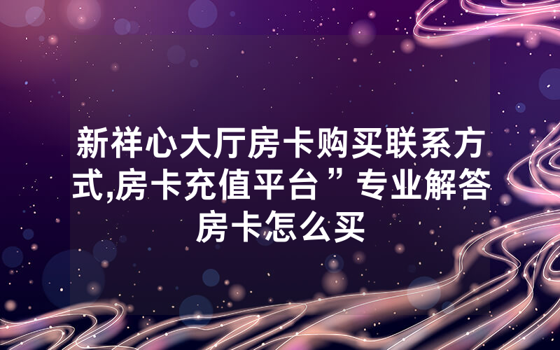 新祥心大厅房卡购买联系方式,房卡充值平台”专业解答房卡怎么买