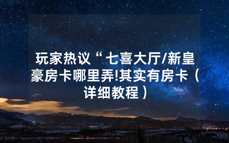 玩家热议“七喜大厅/新皇豪房卡哪里弄!其实有房卡（详细教程）