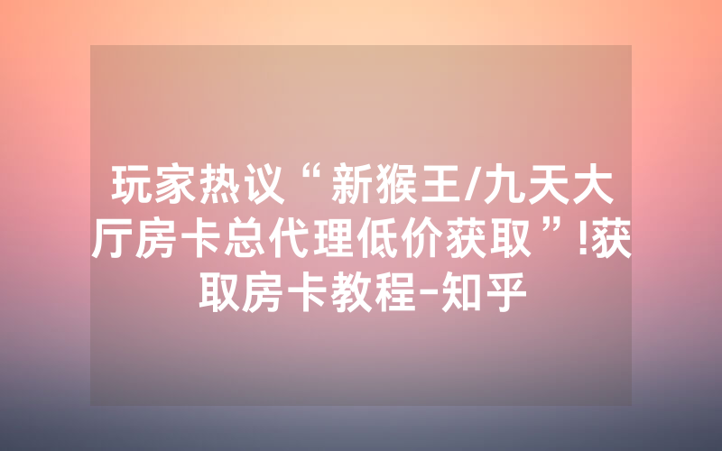 玩家热议“新猴王/九天大厅房卡总代理低价获取”!获取房卡教程-知乎
