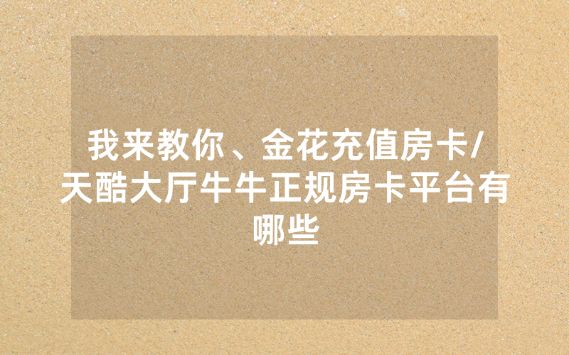 我来教你、金花充值房卡/天酷大厅牛牛正规房卡平台有哪些