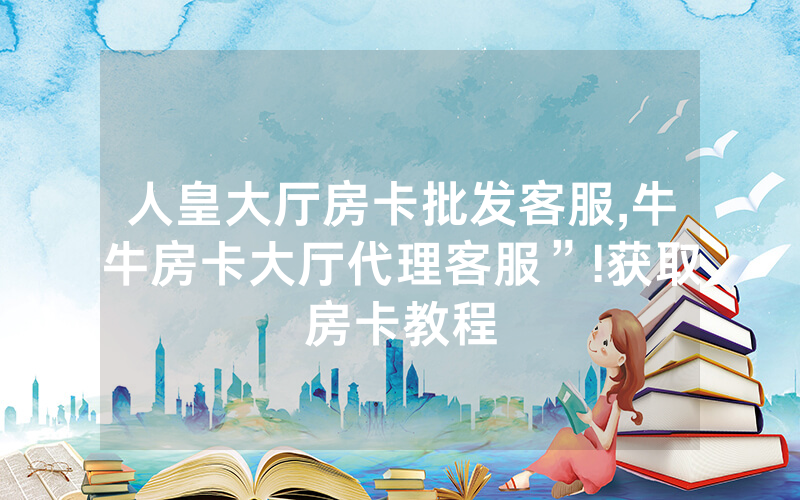 人皇大厅房卡批发客服,牛牛房卡大厅代理客服”!获取房卡教程