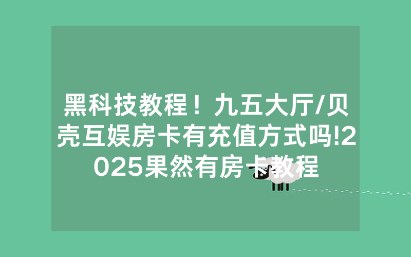 黑科技教程！九五大厅/贝壳互娱房卡有充值方式吗!2025果然有房卡教程
