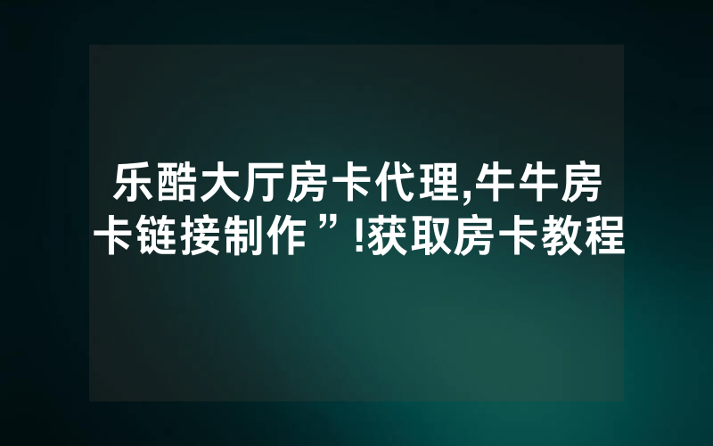 乐酷大厅房卡代理,牛牛房卡链接制作”!获取房卡教程