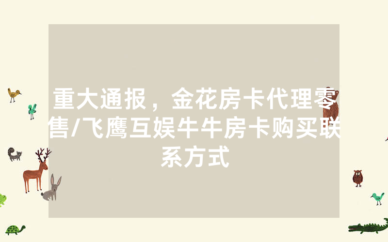 重大通报，金花房卡代理零售/飞鹰互娱牛牛房卡购买联系方式