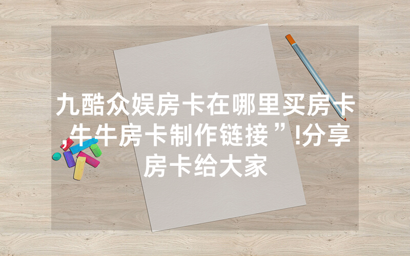 九酷众娱房卡在哪里买房卡,牛牛房卡制作链接”!分享房卡给大家