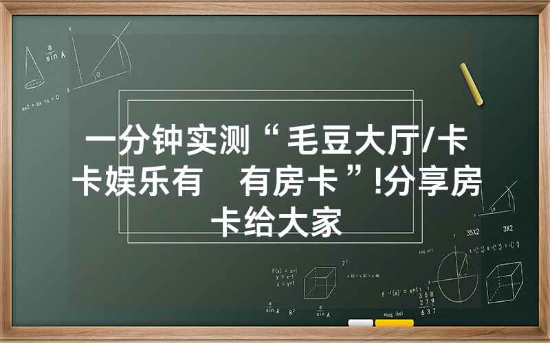 一分钟实测“毛豆大厅/卡卡娱乐有沒有房卡”!分享房卡给大家