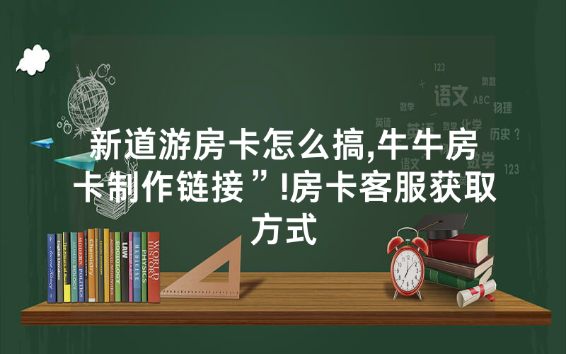 新道游房卡怎么搞,牛牛房卡制作链接”!房卡客服获取方式