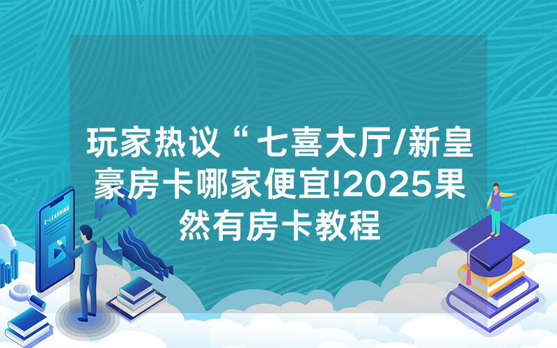 玩家热议“七喜大厅/新皇豪房卡哪家便宜!2025果然有房卡教程