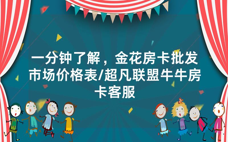 一分钟了解，金花房卡批发市场价格表/超凡联盟牛牛房卡客服