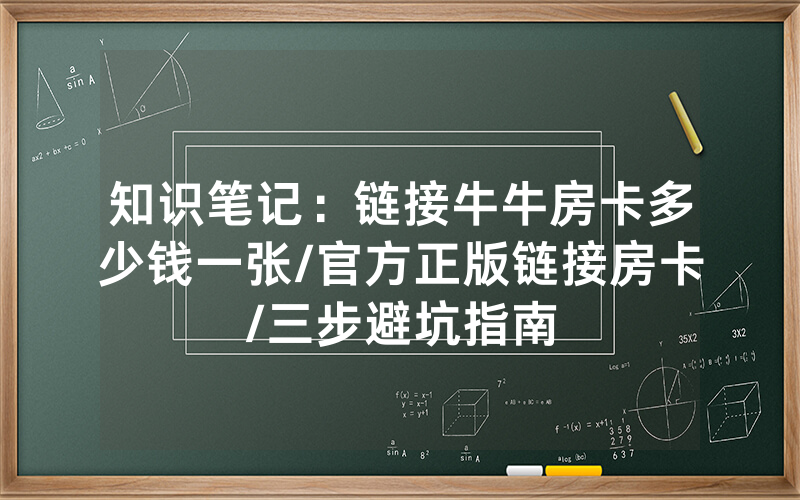 知识笔记：链接牛牛房卡多少钱一张/官方正版链接房卡/三步避坑指南