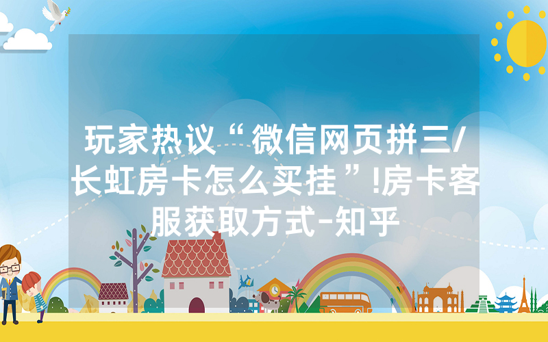 玩家热议“微信网页拼三/长虹房卡怎么买挂”!房卡客服获取方式-知乎