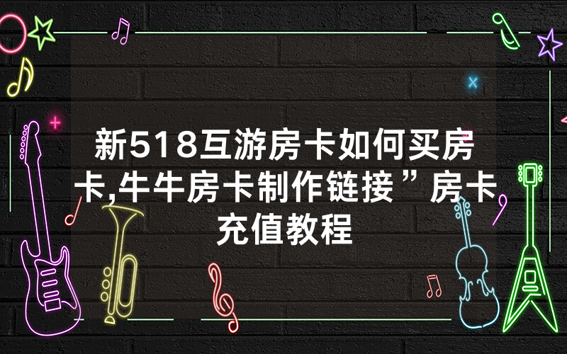 新518互游房卡如何买房卡,牛牛房卡制作链接”房卡充值教程