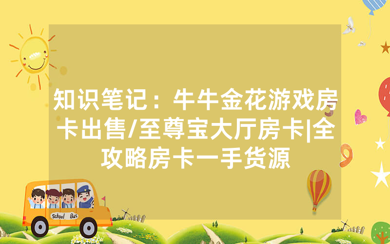 知识笔记：牛牛金花游戏房卡出售/至尊宝大厅房卡|全攻略房卡一手货源