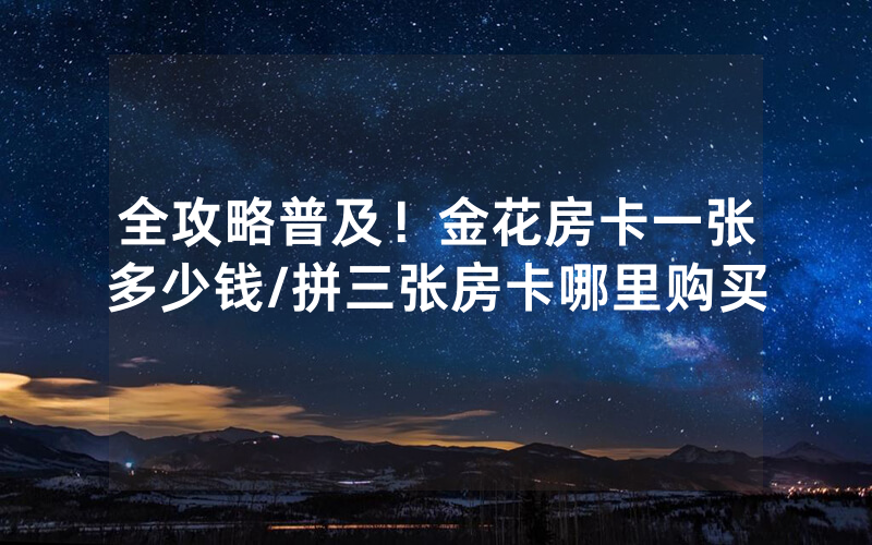 全攻略普及！金花房卡一张多少钱/拼三张房卡哪里购买