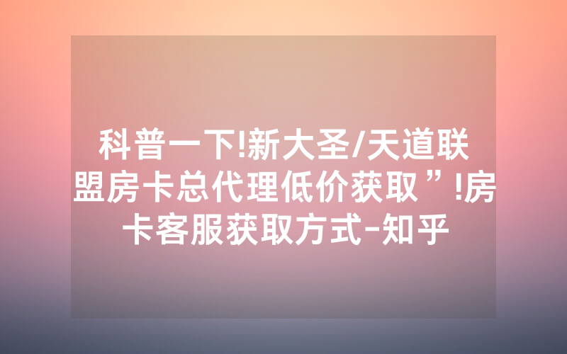科普一下!新大圣/天道联盟房卡总代理低价获取”!房卡客服获取方式-知乎