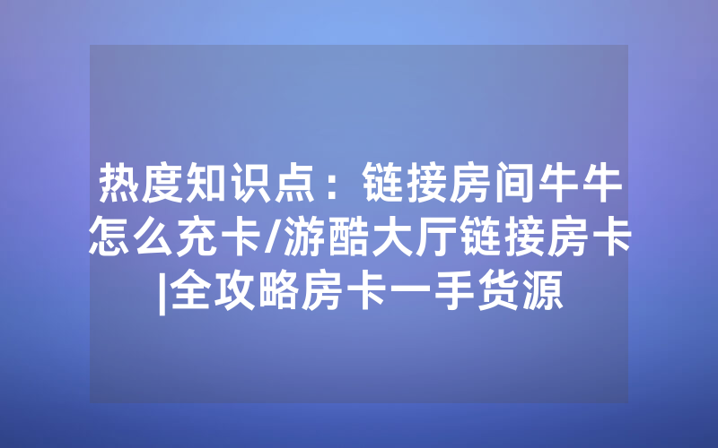 热度知识点：链接房间牛牛怎么充卡/游酷大厅链接房卡|全攻略房卡一手货源