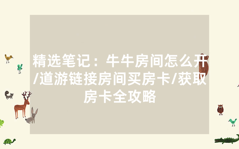 精选笔记：牛牛房间怎么开/道游链接房间买房卡/获取房卡全攻略