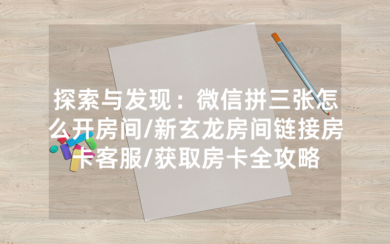 探索与发现：微信拼三张怎么开房间/新玄龙房间链接房卡客服/获取房卡全攻略