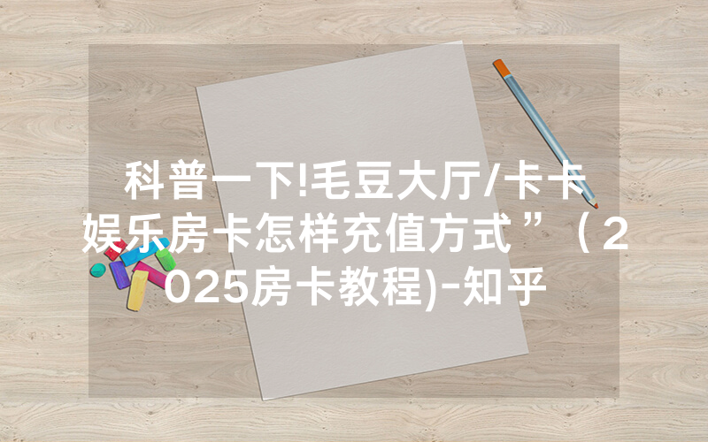 科普一下!毛豆大厅/卡卡娱乐房卡怎样充值方式”（2025房卡教程)-知乎