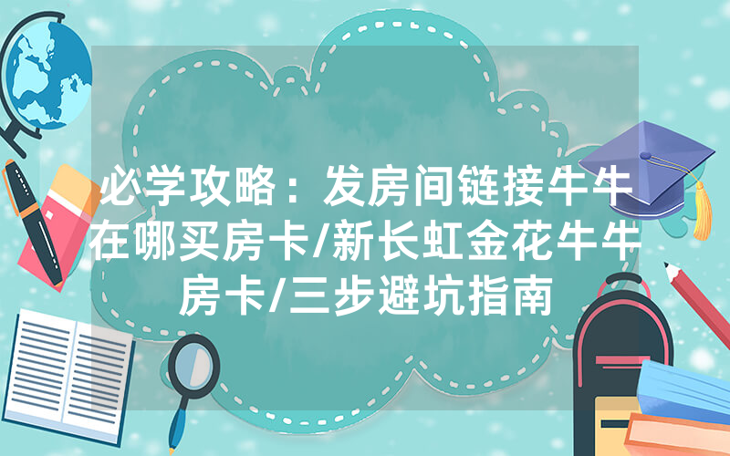 必学攻略：发房间链接牛牛在哪买房卡/新长虹金花牛牛房卡/三步避坑指南