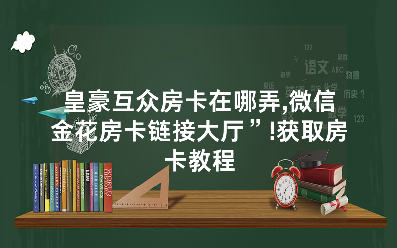 皇豪互众房卡在哪弄,微信金花房卡链接大厅”!获取房卡教程