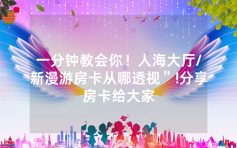 一分钟教会你！人海大厅/新漫游房卡从哪透视”!分享房卡给大家