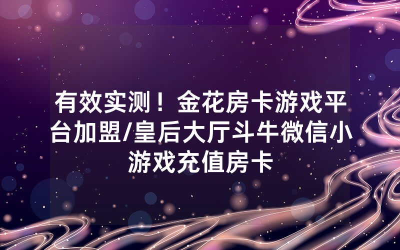有效实测！金花房卡游戏平台加盟/皇后大厅斗牛微信小游戏充值房卡