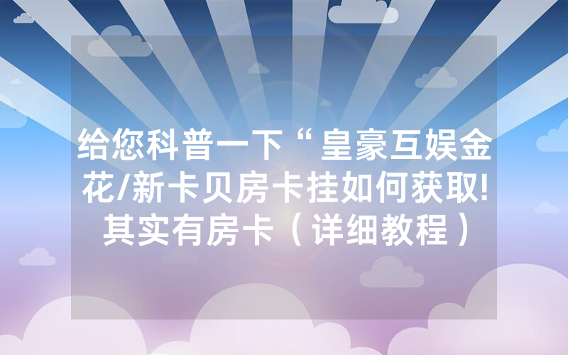 给您科普一下“皇豪互娱金花/新卡贝房卡挂如何获取!其实有房卡（详细教程）