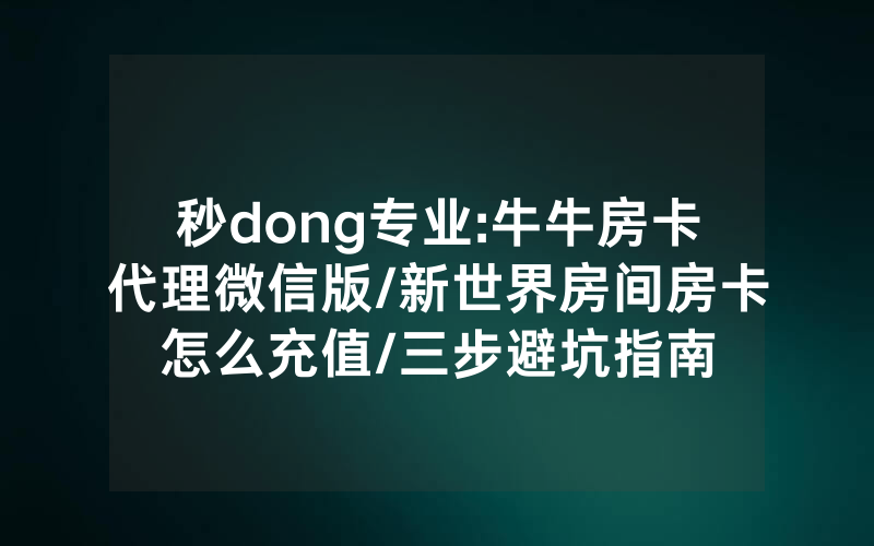秒dong专业:牛牛房卡代理微信版/新世界房间房卡怎么充值/三步避坑指南