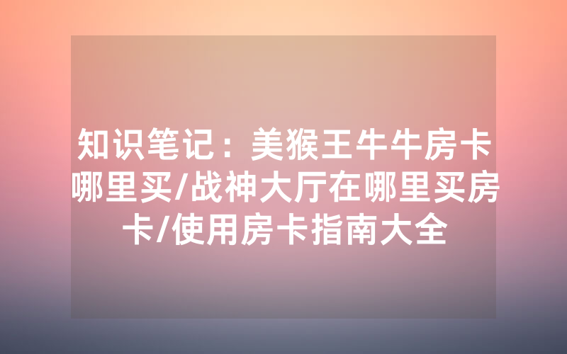 知识笔记：美猴王牛牛房卡哪里买/战神大厅在哪里买房卡/使用房卡指南大全