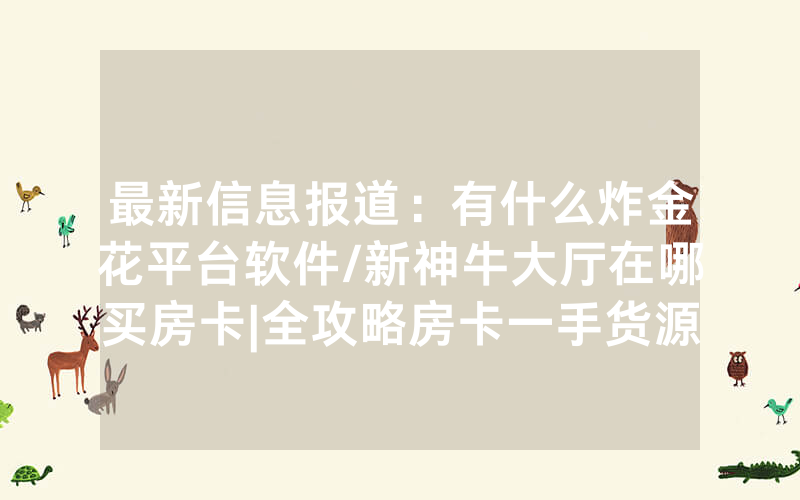 最新信息报道：有什么炸金花平台软件/新神牛大厅在哪买房卡|全攻略房卡一手货源