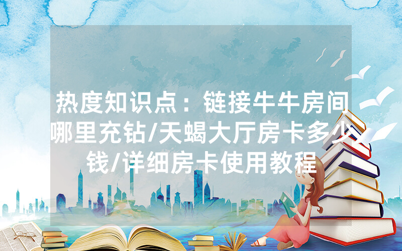 热度知识点：链接牛牛房间哪里充钻/天蝎大厅房卡多少钱/详细房卡使用教程