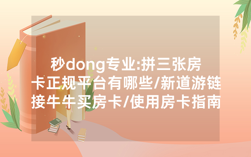 秒dong专业:拼三张房卡正规平台有哪些/新道游链接牛牛买房卡/使用房卡指南大全