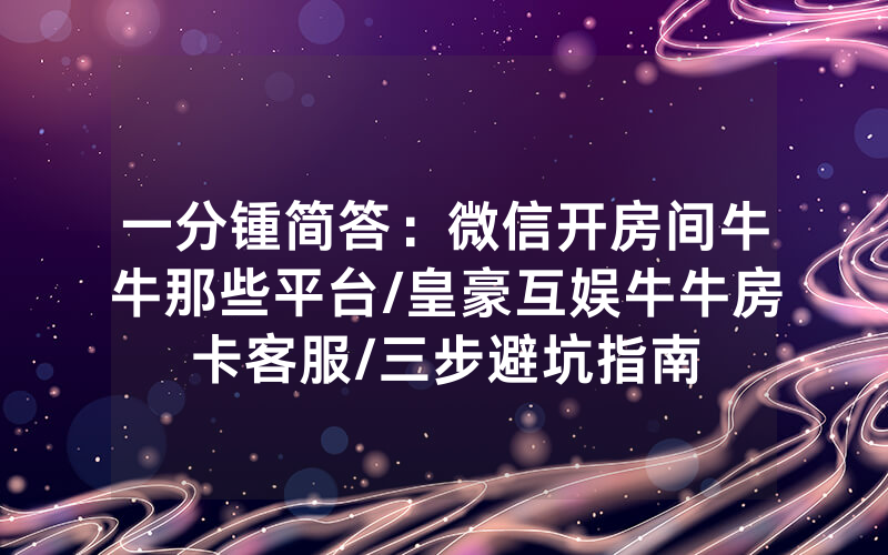 一分锺简答：微信开房间牛牛那些平台/皇豪互娱牛牛房卡客服/三步避坑指南