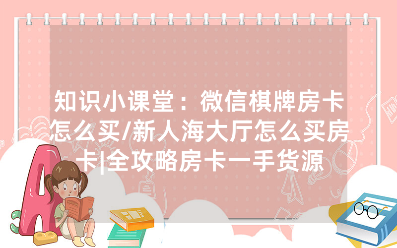 知识小课堂：微信棋牌房卡怎么买/新人海大厅怎么买房卡|全攻略房卡一手货源