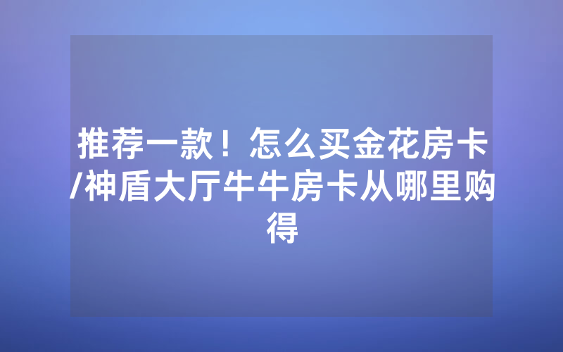 推荐一款！怎么买金花房卡/神盾大厅牛牛房卡从哪里购得