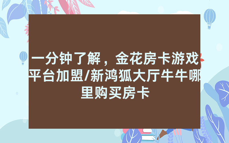 一分钟了解，金花房卡游戏平台加盟/新鸿狐大厅牛牛哪里购买房卡