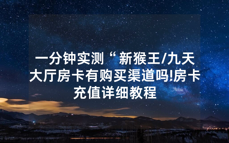 一分钟实测“新猴王/九天大厅房卡有购买渠道吗!房卡充值详细教程